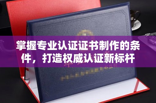 长泰掌握专业认证证书制作的条件，打造权威认证新标杆